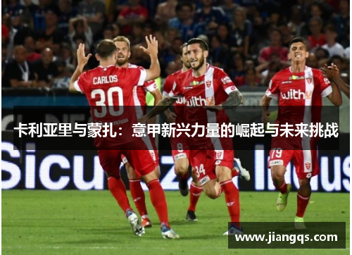 卡利亚里与蒙扎：意甲新兴力量的崛起与未来挑战