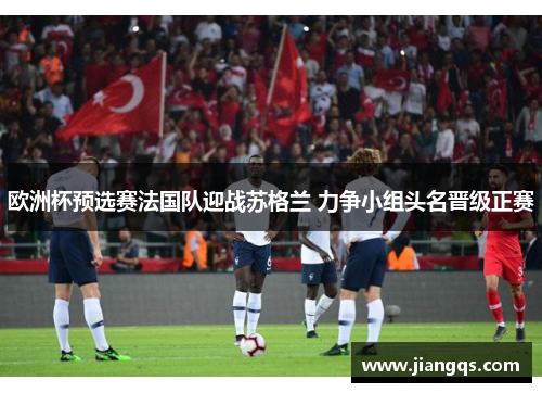 欧洲杯预选赛法国队迎战苏格兰 力争小组头名晋级正赛
