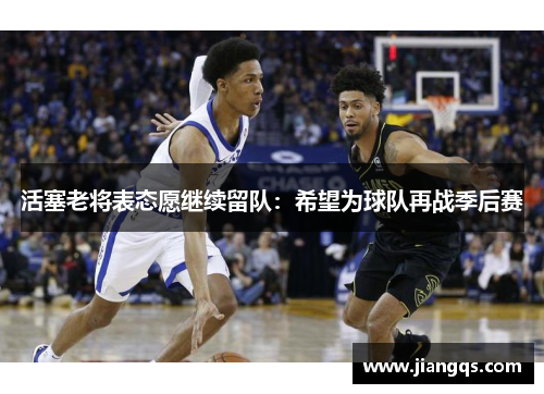 活塞老将表态愿继续留队：希望为球队再战季后赛