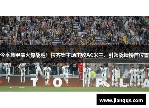 今季意甲最火爆战胜！拉齐奥主场击败AC米兰，引领战绩榜首位置