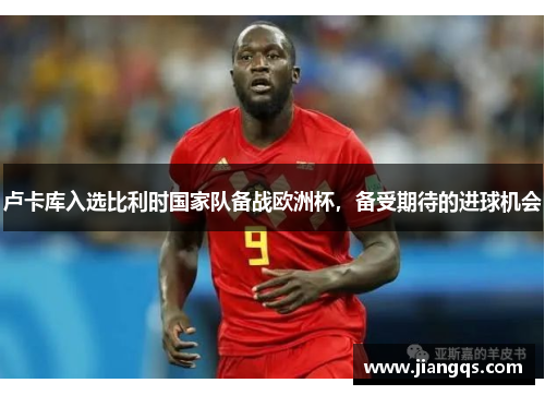 卢卡库入选比利时国家队备战欧洲杯，备受期待的进球机会