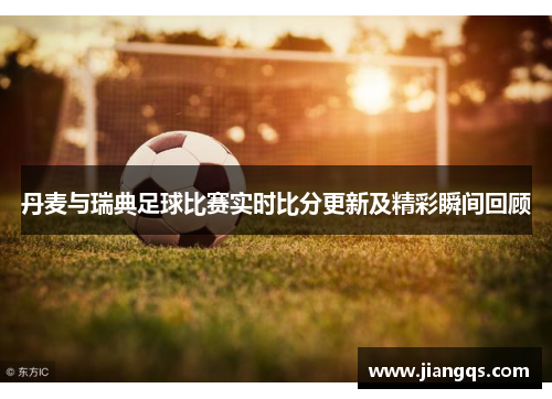 丹麦与瑞典足球比赛实时比分更新及精彩瞬间回顾