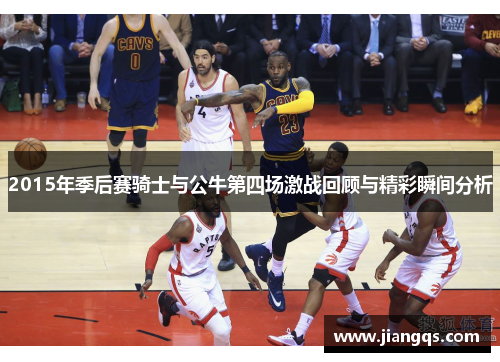 2015年季后赛骑士与公牛第四场激战回顾与精彩瞬间分析