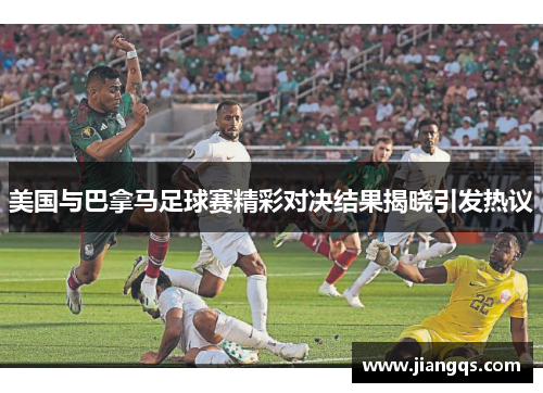 美国与巴拿马足球赛精彩对决结果揭晓引发热议