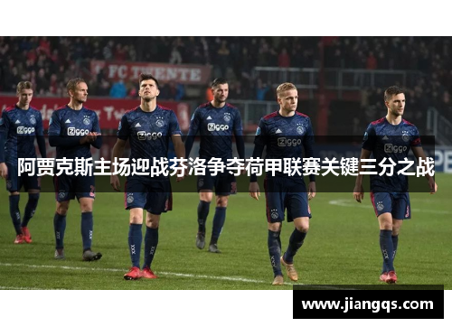 阿贾克斯主场迎战芬洛争夺荷甲联赛关键三分之战