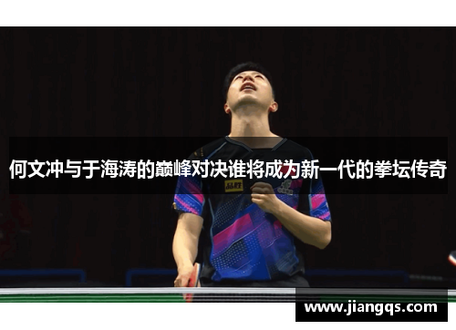 何文冲与于海涛的巅峰对决谁将成为新一代的拳坛传奇
