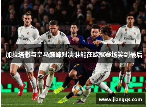 加拉塔撒与皇马巅峰对决谁能在欧冠赛场笑到最后
