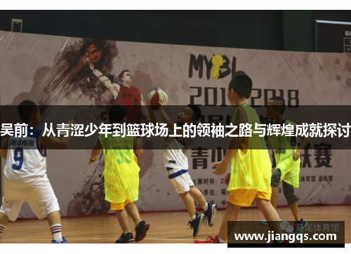 吴前：从青涩少年到篮球场上的领袖之路与辉煌成就探讨