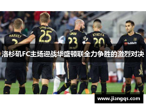 洛杉矶FC主场迎战华盛顿联全力争胜的激烈对决