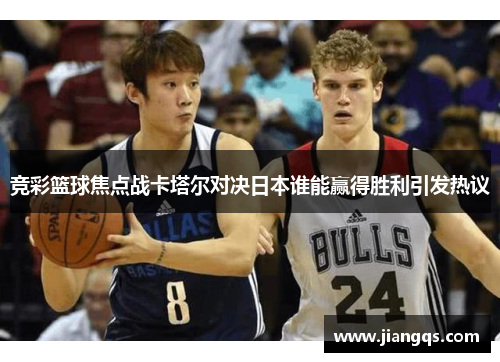 竞彩篮球焦点战卡塔尔对决日本谁能赢得胜利引发热议