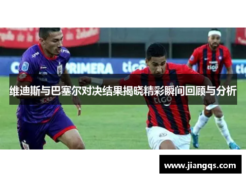 维迪斯与巴塞尔对决结果揭晓精彩瞬间回顾与分析