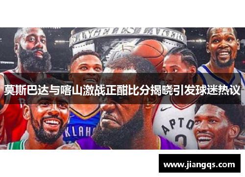 莫斯巴达与喀山激战正酣比分揭晓引发球迷热议