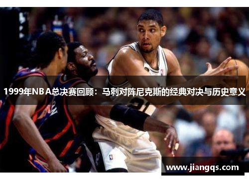 1999年NBA总决赛回顾：马刺对阵尼克斯的经典对决与历史意义